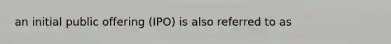 an initial public offering (IPO) is also referred to as