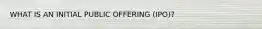 WHAT IS AN INITIAL PUBLIC OFFERING (IPO)?