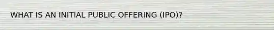 WHAT IS AN INITIAL PUBLIC OFFERING (IPO)?