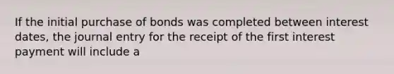 If the initial purchase of bonds was completed between interest dates, the journal entry for the receipt of the first interest payment will include a