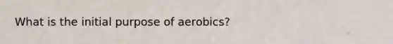 What is the initial purpose of aerobics?