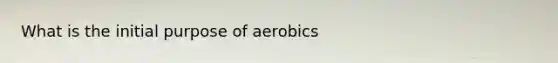 What is the initial purpose of aerobics