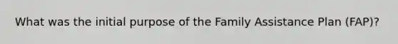 What was the initial purpose of the Family Assistance Plan (FAP)?