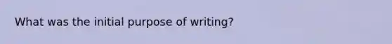 What was the initial purpose of writing?