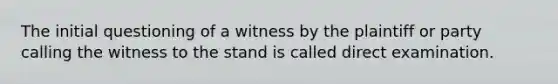 The initial questioning of a witness by the plaintiff or party calling the witness to the stand is called direct examination.