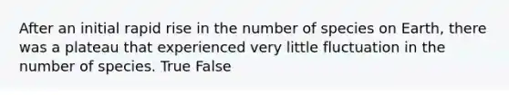 After an initial rapid rise in the number of species on Earth, there was a plateau that experienced very little fluctuation in the number of species. True False