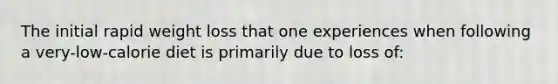 The initial rapid weight loss that one experiences when following a very-low-calorie diet is primarily due to loss of: