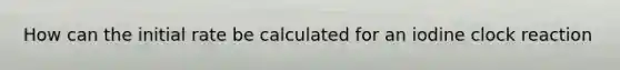 How can the initial rate be calculated for an iodine clock reaction