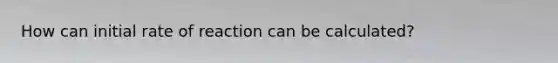 How can initial rate of reaction can be calculated?