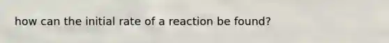 how can the initial rate of a reaction be found?