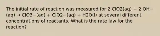 The initial rate of reaction was measured for 2 ClO2(aq) + 2 OH−(aq) → ClO3−(aq) + ClO2−(aq) + H2O(l) at several different concentrations of reactants. What is the rate law for the reaction?