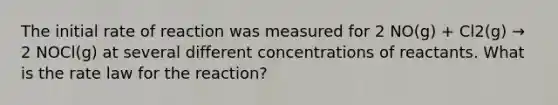 The initial rate of reaction was measured for 2 NO(g) + Cl2(g) → 2 NOCl(g) at several different concentrations of reactants. What is the rate law for the reaction?