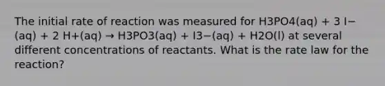 The initial rate of reaction was measured for H3PO4(aq) + 3 I−(aq) + 2 H+(aq) → H3PO3(aq) + I3−(aq) + H2O(l) at several different concentrations of reactants. What is the rate law for the reaction?