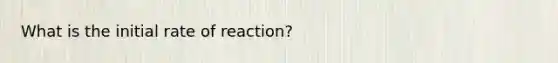 What is the initial rate of reaction?