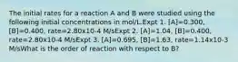 The initial rates for a reaction A and B were studied using the following initial concentrations in mol/L.Expt 1. [A]=0.300, [B]=0.400, rate=2.80x10-4 M/sExpt 2. [A]=1.04, [B]=0.400, rate=2.80x10-4 M/sExpt 3. [A]=0.695, [B]=1.63, rate=1.14x10-3 M/sWhat is the order of reaction with respect to B?