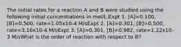 The initial rates for a reaction A and B were studied using the following initial concentrations in mol/L.Expt 1. [A]=0.100, [B]=0.500, rate=1.05x10-4 M/sExpt 2. [A]=0.301, [B]=0.500, rate=3.16x10-4 M/sExpt 3. [A]=0.301, [B]=0.982, rate=1.22x10-3 M/sWhat is the order of reaction with respect to B?