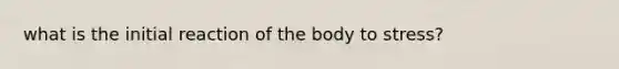 what is the initial reaction of the body to stress?