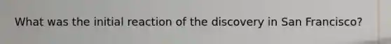 What was the initial reaction of the discovery in San Francisco?
