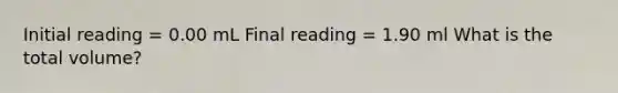 Initial reading = 0.00 mL Final reading = 1.90 ml What is the total volume?