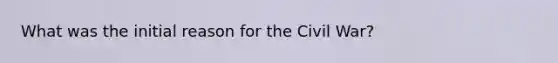 What was the initial reason for the Civil War?
