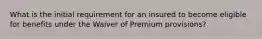 What is the initial requirement for an insured to become eligible for benefits under the Waiver of Premium provisions?