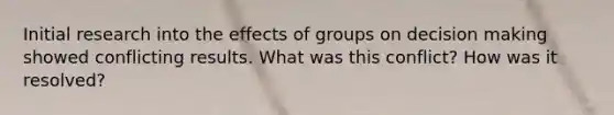 Initial research into the effects of groups on decision making showed conflicting results. What was this conflict? How was it resolved?