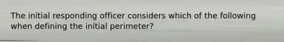 The initial responding officer considers which of the following when defining the initial perimeter?