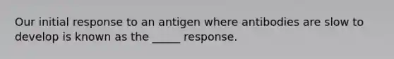 Our initial response to an antigen where antibodies are slow to develop is known as the _____ response.