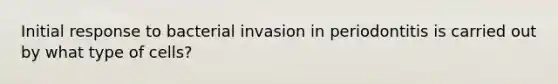 Initial response to bacterial invasion in periodontitis is carried out by what type of cells?