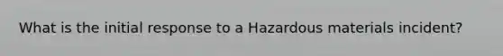 What is the initial response to a Hazardous materials incident?