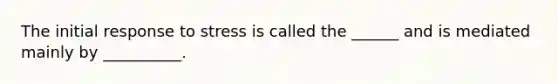 The initial response to stress is called the ______ and is mediated mainly by __________.