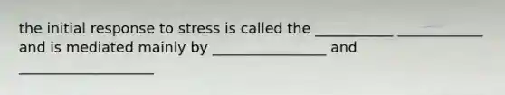 the initial response to stress is called the ___________ ____________ and is mediated mainly by ________________ and ___________________