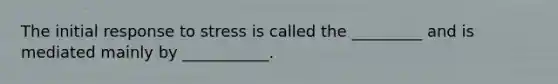 The initial response to stress is called the _________ and is mediated mainly by ___________.