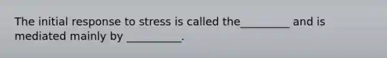 The initial response to stress is called the_________ and is mediated mainly by __________.