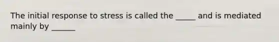 The initial response to stress is called the _____ and is mediated mainly by ______