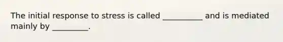 The initial response to stress is called __________ and is mediated mainly by _________.