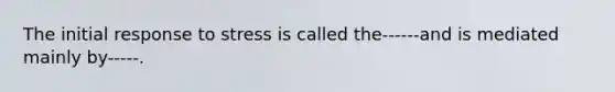 The initial response to stress is called the------and is mediated mainly by-----.