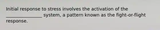 Initial response to stress involves the activation of the ________________ system, a pattern known as the fight-or-flight response.