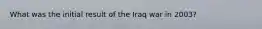 What was the initial result of the Iraq war in 2003?