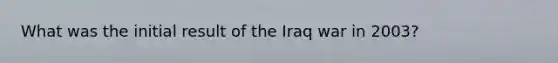 What was the initial result of the Iraq war in 2003?