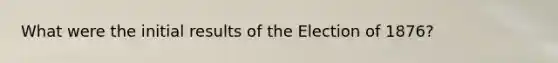 What were the initial results of the Election of 1876?