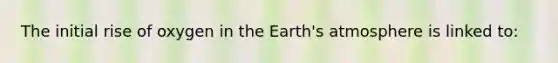 The initial rise of oxygen in the <a href='https://www.questionai.com/knowledge/kRonPjS5DU-earths-atmosphere' class='anchor-knowledge'>earth's atmosphere</a> is linked to: