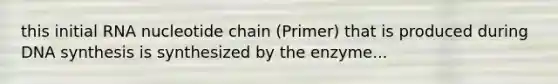 this initial RNA nucleotide chain (Primer) that is produced during DNA synthesis is synthesized by the enzyme...