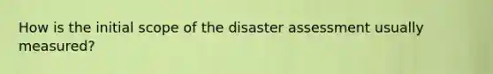 How is the initial scope of the disaster assessment usually measured?