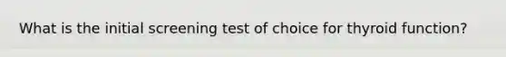 What is the initial screening test of choice for thyroid function?