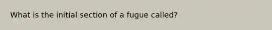 What is the initial section of a fugue called?