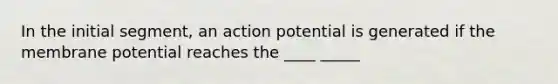 In the initial segment, an action potential is generated if the membrane potential reaches the ____ _____