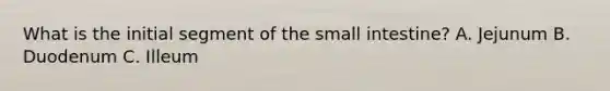 What is the initial segment of <a href='https://www.questionai.com/knowledge/kt623fh5xn-the-small-intestine' class='anchor-knowledge'>the small intestine</a>? A. Jejunum B. Duodenum C. Illeum