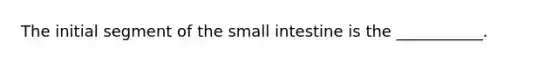 The initial segment of the small intestine is the ___________.