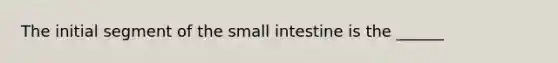 The initial segment of <a href='https://www.questionai.com/knowledge/kt623fh5xn-the-small-intestine' class='anchor-knowledge'>the small intestine</a> is the ______